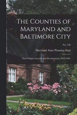 bokomslag The Counties of Maryland and Baltimore City: Their Origin, Growth, and Development, 1634-1963.; No. 126