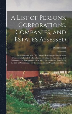 A List of Persons, Corporations, Companies, and Estates Assessed: in Accordance With City Council Resolutions of the City of Woonsocket, Entitled, a R 1