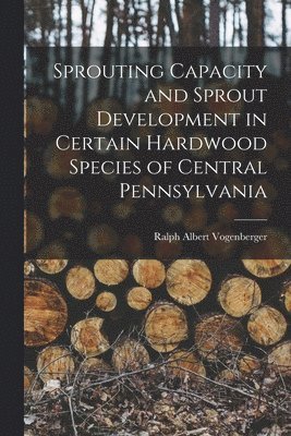 Sprouting Capacity and Sprout Development in Certain Hardwood Species of Central Pennsylvania 1