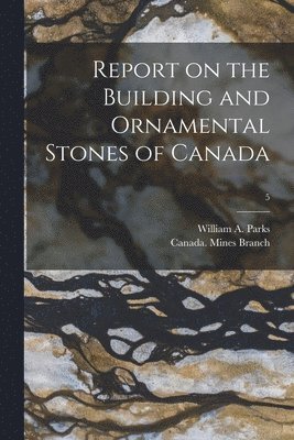 William a. (William Arthur) . Parks, Canada Mines Branch (1901-1936) - Report on the Building and Ornamental Stones of Canada; 5, Häftad