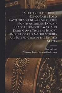 bokomslag A Letter to the Right Honourable Lord Castlereagh, &c. &c. &c. on the North American Export-trade During the War, and During Any Time the Import and Use of Our Manufactures Are Interdicted in the