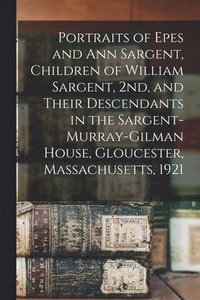 bokomslag Portraits of Epes and Ann Sargent, Children of William Sargent, 2nd, and Their Descendants in the Sargent-Murray-Gilman House, Gloucester, Massachusetts, 1921