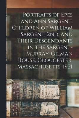 Portraits of Epes and Ann Sargent, Children of William Sargent, 2nd, and Their Descendants in the Sargent-Murray-Gilman House, Gloucester, Massachusetts, 1921 1