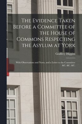 bokomslag The Evidence Taken Before a Committee of the House of Commons Respecting the Asylum at York