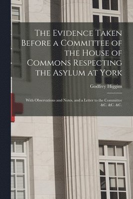 The Evidence Taken Before a Committee of the House of Commons Respecting the Asylum at York 1