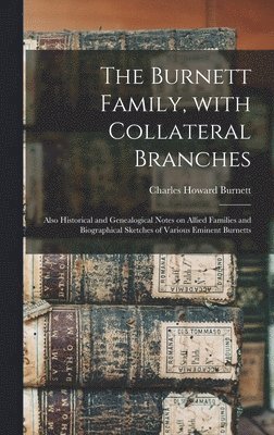 The Burnett Family, With Collateral Branches: Also Historical and Genealogical Notes on Allied Families and Biographical Sketches of Various Eminent B, Inbunden