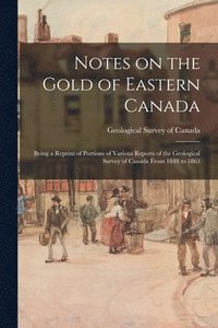 bokomslag Notes on the Gold of Eastern Canada; Being a Reprint of Portions of Various Reports of the Geological Survey of Canada From 1848 to 1863