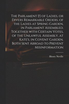 The Parlament [!] of Ladies, or Divers Remarkable Orders, of the Ladies at Spring Garden, in Parlament Assembled. Together With Certain Votes, of the Unlawful Assembly, at Kate's, in Covent Garden. 1