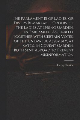 Henry 1620-1694 Neville, Henry Neville - Parlament [!] of Ladies, or Divers Remarkable Orders, of the Ladies at Spring Garden, in Parlament Assembled. Together With Certain Votes, of the Unlawful Assembly, at Kate's, in Covent Garden. Both Sent Abroad to Prevent Misinformation, Häftad