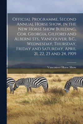 bokomslag Official Programme, Second Annual Horse Show, in the New Horse Show Building, Cor. Georgia, Gilford and Alberni Sts., Vancouver, B.C., Wednesday, Thursday, Friday and Saturday, April 21, 22, 23 and