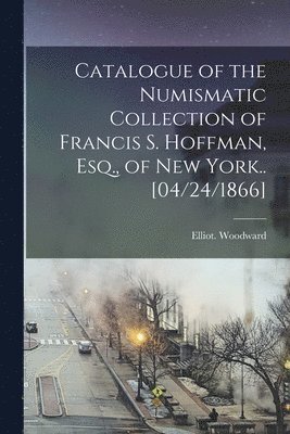 bokomslag Catalogue of the Numismatic Collection of Francis S. Hoffman, Esq., of New York.. [04/24/1866]