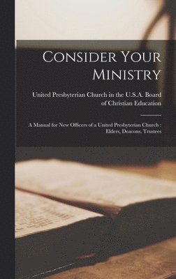 Consider Your Ministry: a Manual for New Officers of a United Presbyterian Church: Elders, Deacons, Trustees 1