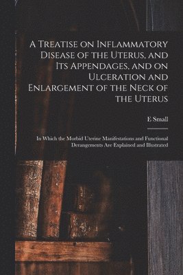 A Treatise on Inflammatory Disease of the Uterus, and Its Appendages, and on Ulceration and Enlargement of the Neck of the Uterus 1