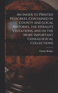 bokomslag An Index to Printed Pedigrees, Contained in County and Local Histories, the Herald's Visitations, and in the More Important Genealogical Collections