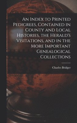 bokomslag Index to Printed Pedigrees, Contained in County and Local Histories, the Herald's Visitations, and in the More Important Genealogical Collections