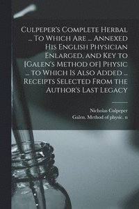 bokomslag Culpeper's Complete Herbal ... To Which Are ... Annexed His English Physician Enlarged, and Key to [Galen's Method of] Physic ... to Which is Also Added ... Receipts Selected From the Author's Last