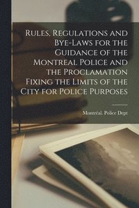 bokomslag Rules, Regulations and Bye-laws for the Guidance of the Montreal Police and the Proclamation Fixing the Limits of the City for Police Purposes [microform]