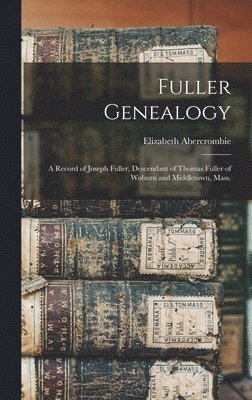 Fuller Genealogy; a Record of Joseph Fuller, Descendant of Thomas Fuller of Woburn and Middletown, Mass. 1