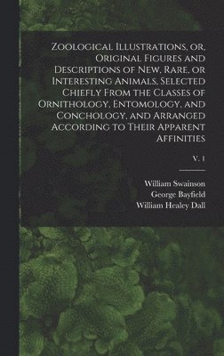William 1789-1855 Swainson, George Bayfield - Zoological Illustrations, or, Original Figures and Descriptions of New, Rare, or Interesting Animals, Selected Chiefly From the Classes of Ornithology, Entomology, and Conchology, and Arranged According to Their Apparent Affinities; v. 1, Inbunden