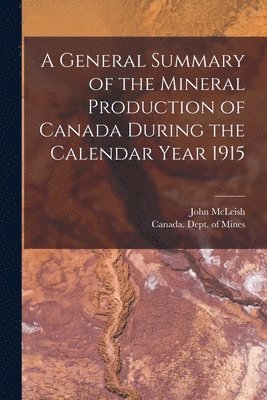 General Summary of the Mineral Production of Canada During the Calendar Year 1915 [microform]