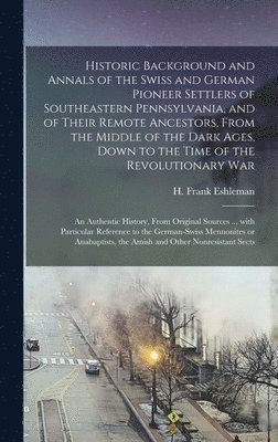 H. Frank (Henry Frank) Eshleman - Historic Background and Annals of the Swiss and German Pioneer Settlers of Southeastern Pennsylvania, [microform] and of Their Remote Ancestors, From the Middle of the Dark Ages, Down to the Time of the Revolutionary War; an Authentic History, From..., Inbunden