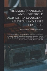 bokomslag The Ladies' Handbook and Household Assistant. A Manual of Religious and Table Etiquette; a Selection of Choice Recipes for Plain and Fancy Cooking; and a Compend of Rules, Tables, and Suggestions of