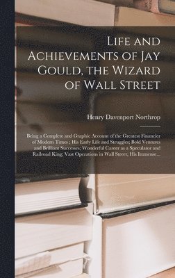 Life and Achievements of Jay Gould, the Wizard of Wall Street [microform] 1