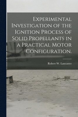Robert W. Lancaster, Robert W Lancaster - Experimental Investigation of the Ignition Process of Solid Propellants in a Practical Motor Configuration., Häftad