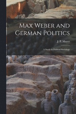 Max Weber and German Politics: a Study in Political Sociology 1