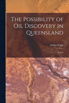 Arthur Wade - The Possibility of Oil Discovery in Queensland: Report; 1, Häftad