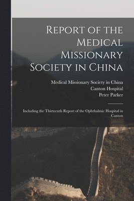 bokomslag Report of the Medical Missionary Society in China; Including the Thirteenth Report of the Ophthalmic Hospital in Canton