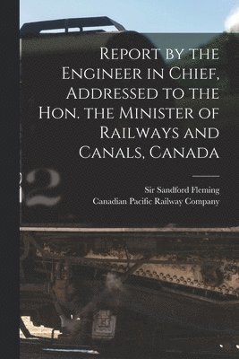 bokomslag Report by the Engineer in Chief, Addressed to the Hon. the Minister of Railways and Canals, Canada [microform]