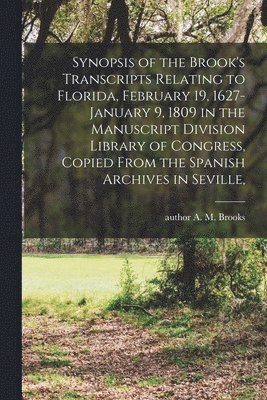 bokomslag Synopsis of the Brook's Transcripts Relating to Florida, February 19, 1627-January 9, 1809 in the Manuscript Division Library of Congress, Copied From