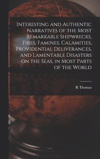 bokomslag Interesting and Authentic Narratives of the Most Remarkable Shipwrecks, Fires, Famines, Calamities, Providential Deliverances, and Lamentable Disasters on the Seas, in Most Parts of the World