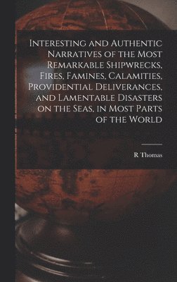 R Thomas - Interesting and Authentic Narratives of the Most Remarkable Shipwrecks, Fires, Famines, Calamities, Providential Deliverances, and Lamentable Disasters on the Seas, in Most Parts of the World [microform], Inbunden