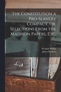 bokomslag The Constitution a Pro-slavery Compact, or, Selections From the Madison Papers, Etc.