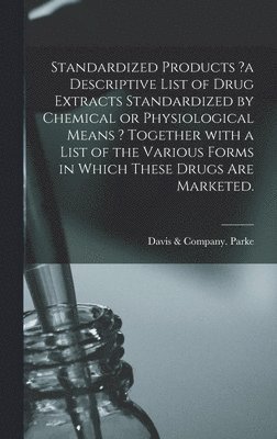 Standardized Products ?a Descriptive List of Drug Extracts Standardized by Chemical or Physiological Means ? Together With a List of the Various Forms in Which These Drugs Are Marketed.