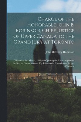 John Beverley 1791-1863 Robinson - Charge of the Honorable John B. Robinson, Chief Justice of Upper Canada to the Grand Jury at Toronto [microform], Häftad