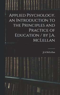 Applied Psychology. an Introduction to the Principles and Practice of Education / by J.A. McLellan 1