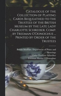 bokomslag Catalogue of the Collection of Playing Cards Bequeathed to the Trustees of the British Museum by the Late Lady Charlotte Schreiber. Comp. by Freeman O'Donoghue ... Printed by Order of the Trustees