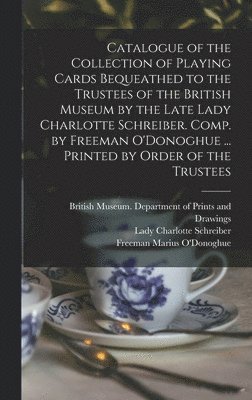 Catalogue of the Collection of Playing Cards Bequeathed to the Trustees of the British Museum by the Late Lady Charlotte Schreiber. Comp. by Freeman O'Donoghue ... Printed by Order of the Trustees