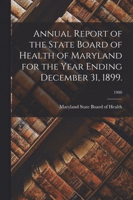 Annual Report of the State Board of Health of Maryland for the Year Ending December 31, 1899.; 1900 1