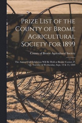 Prize List of the County of Brome Agricultural Society for 1899 [microform] 1