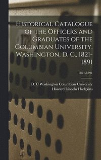 bokomslag Historical Catalogue of the Officers and Graduates of the Columbian University, Washington, D. C., 1821-1891; 1821-1891
