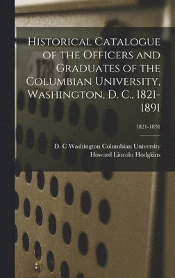 bokomslag Historical Catalogue of the Officers and Graduates of the Columbian University, Washington, D. C., 1821-1891; 1821-1891