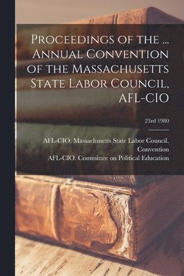 Proceedings of the ... Annual Convention of the Massachusetts State Labor Council, AFL-CIO; 23rd 1980 1