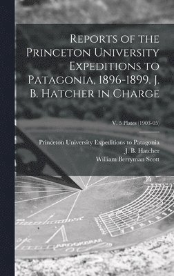 William Berryman 1858-1947 Scott - Reports of the Princeton University Expeditions to Patagonia, 1896-1899. J. B. Hatcher in Charge; v. 5 plates (1903-05), Inbunden