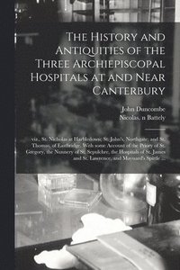 bokomslag The History and Antiquities of the Three Archiepiscopal Hospitals at and Near Canterbury; Viz., St. Nicholas at Harbledown; St. John's, Northgate; and St. Thomas, of Eastbridge. With Some Account of