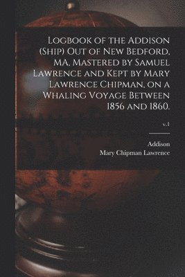 Logbook of the Addison (Ship) out of New Bedford, MA, Mastered by Samuel Lawrence and Kept by Mary Lawrence Chipman, on a Whaling Voyage Between 1856 and 1860.; v.1