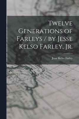 Twelve Generations of Farleys / by Jesse Kelso Farley, Jr. 1